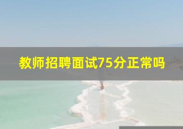 教师招聘面试75分正常吗