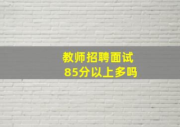 教师招聘面试85分以上多吗