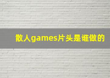 散人games片头是谁做的