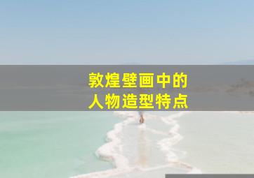 敦煌壁画中的人物造型特点