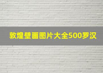 敦煌壁画图片大全500罗汉