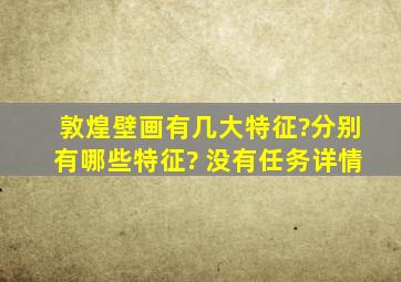 敦煌壁画有几大特征?分别有哪些特征? 没有任务详情