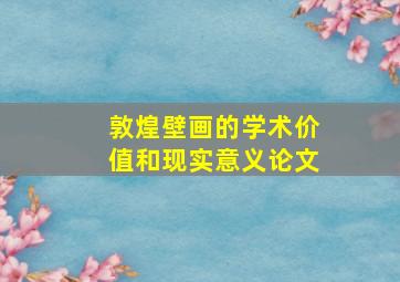 敦煌壁画的学术价值和现实意义论文