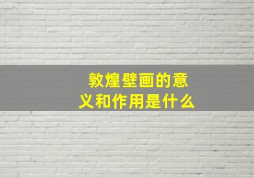 敦煌壁画的意义和作用是什么