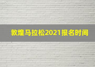 敦煌马拉松2021报名时间