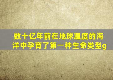 数十亿年前在地球温度的海洋中孕育了第一种生命类型g