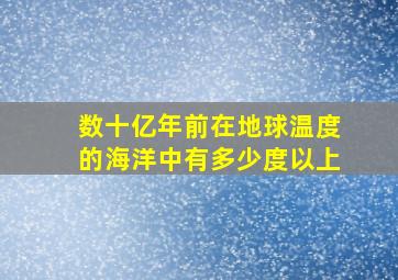 数十亿年前在地球温度的海洋中有多少度以上