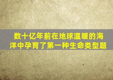 数十亿年前在地球温暖的海洋中孕育了第一种生命类型题