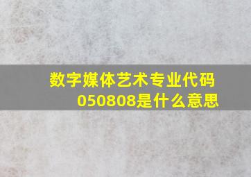 数字媒体艺术专业代码050808是什么意思