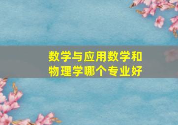 数学与应用数学和物理学哪个专业好