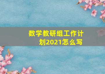 数学教研组工作计划2021怎么写