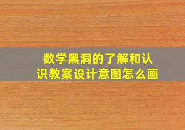 数学黑洞的了解和认识教案设计意图怎么画