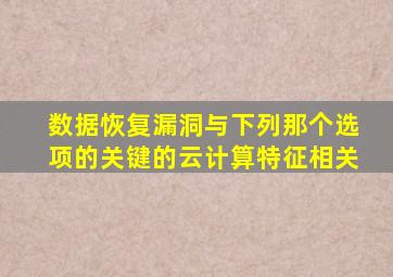 数据恢复漏洞与下列那个选项的关键的云计算特征相关