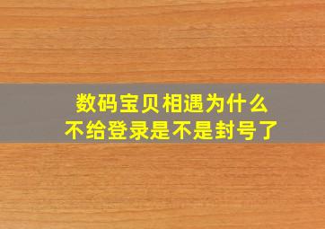 数码宝贝相遇为什么不给登录是不是封号了