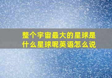 整个宇宙最大的星球是什么星球呢英语怎么说