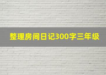 整理房间日记300字三年级