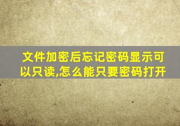 文件加密后忘记密码显示可以只读,怎么能只要密码打开