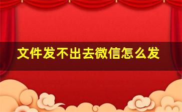 文件发不出去微信怎么发