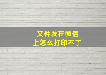 文件发在微信上怎么打印不了