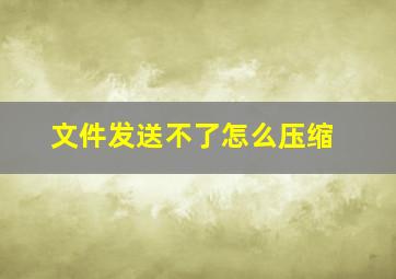 文件发送不了怎么压缩