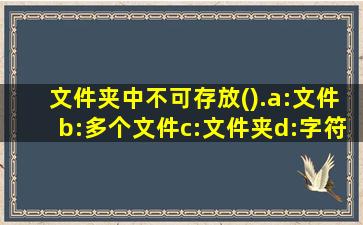 文件夹中不可存放().a:文件b:多个文件c:文件夹d:字符