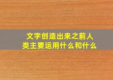 文字创造出来之前人类主要运用什么和什么