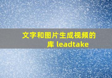 文字和图片生成视频的库 leadtake