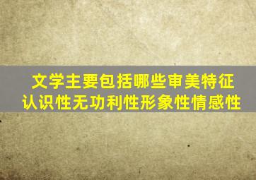 文学主要包括哪些审美特征认识性无功利性形象性情感性