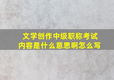 文学创作中级职称考试内容是什么意思啊怎么写