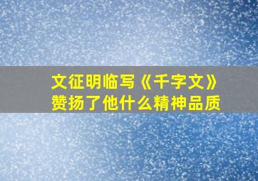 文征明临写《千字文》赞扬了他什么精神品质