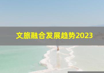 文旅融合发展趋势2023