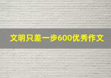 文明只差一步600优秀作文