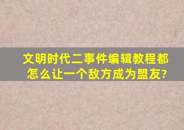 文明时代二事件编辑教程都怎么让一个敌方成为盟友?