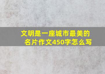 文明是一座城市最美的名片作文450字怎么写