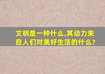 文明是一种什么,其动力来自人们对美好生活的什么?