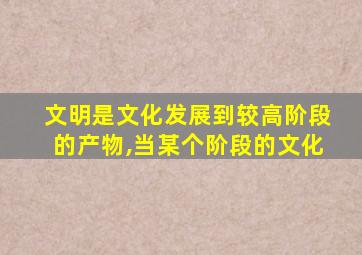 文明是文化发展到较高阶段的产物,当某个阶段的文化