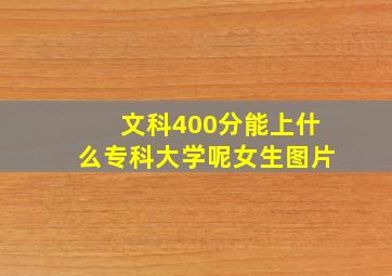 文科400分能上什么专科大学呢女生图片