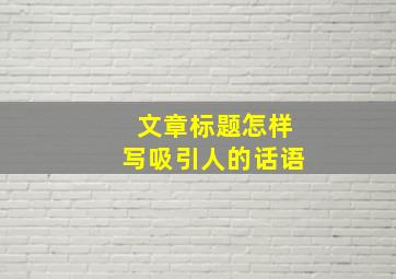 文章标题怎样写吸引人的话语