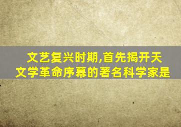 文艺复兴时期,首先揭开天文学革命序幕的著名科学家是