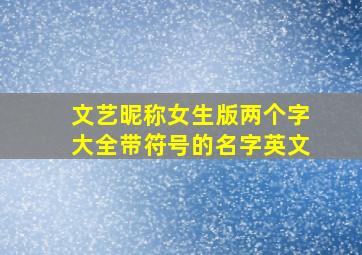 文艺昵称女生版两个字大全带符号的名字英文