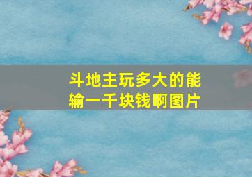 斗地主玩多大的能输一千块钱啊图片