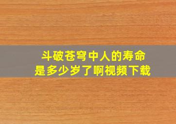 斗破苍穹中人的寿命是多少岁了啊视频下载