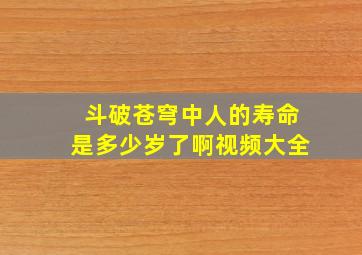 斗破苍穹中人的寿命是多少岁了啊视频大全