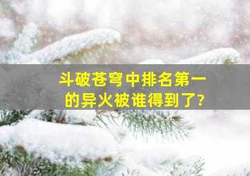 斗破苍穹中排名第一的异火被谁得到了?