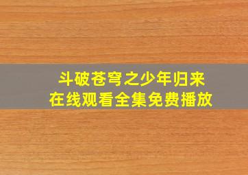 斗破苍穹之少年归来在线观看全集免费播放