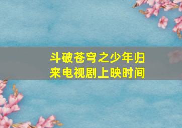 斗破苍穹之少年归来电视剧上映时间