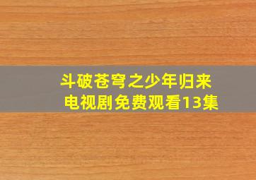 斗破苍穹之少年归来电视剧免费观看13集