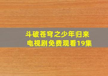 斗破苍穹之少年归来电视剧免费观看19集