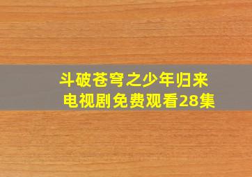 斗破苍穹之少年归来电视剧免费观看28集