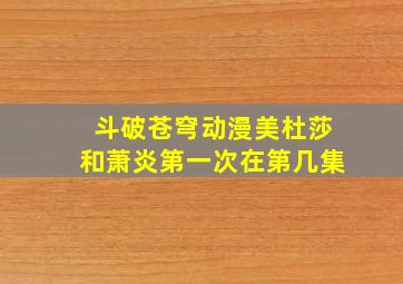 斗破苍穹动漫美杜莎和萧炎第一次在第几集